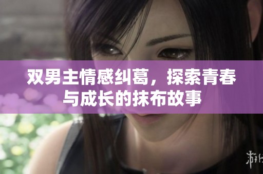 双男主情感纠葛，探索青春与成长的抹布故事