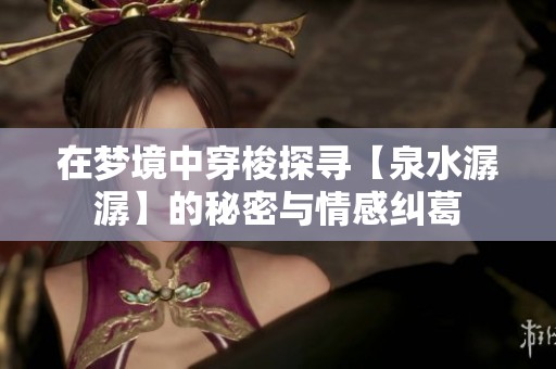 在梦境中穿梭探寻【泉水潺潺】的秘密与情感纠葛