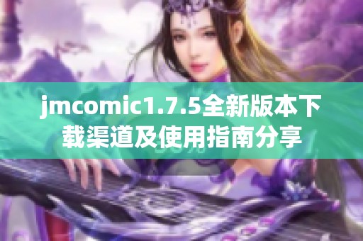 jmcomic1.7.5全新版本下载渠道及使用指南分享