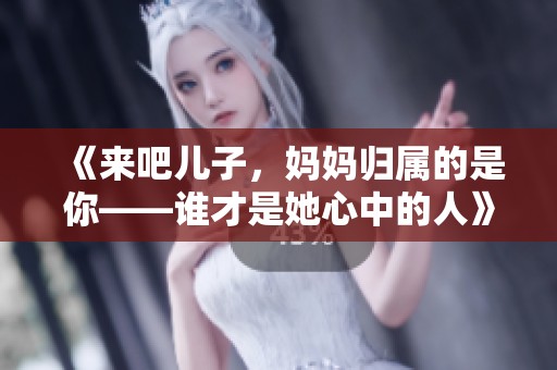 《来吧儿子，妈妈归属的是你——谁才是她心中的人》