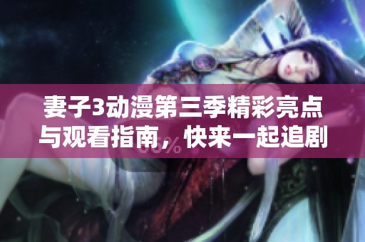 妻子3动漫第三季精彩亮点与观看指南，快来一起追剧吧