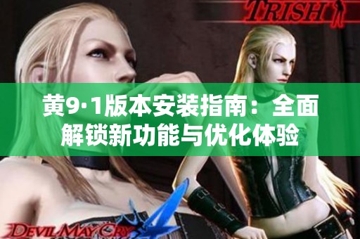 黄9·1版本安装指南：全面解锁新功能与优化体验