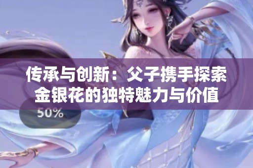 传承与创新：父子携手探索金银花的独特魅力与价值