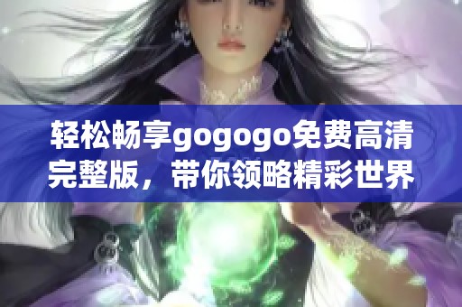 轻松畅享gogogo免费高清完整版，带你领略精彩世界