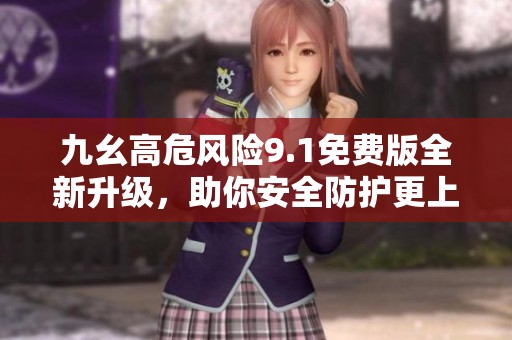 九幺高危风险9.1免费版全新升级，助你安全防护更上一层楼
