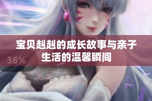 宝贝赳赳的成长故事与亲子生活的温馨瞬间