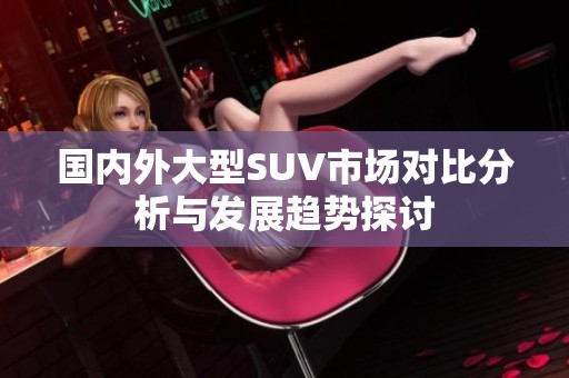 国内外大型SUV市场对比分析与发展趋势探讨