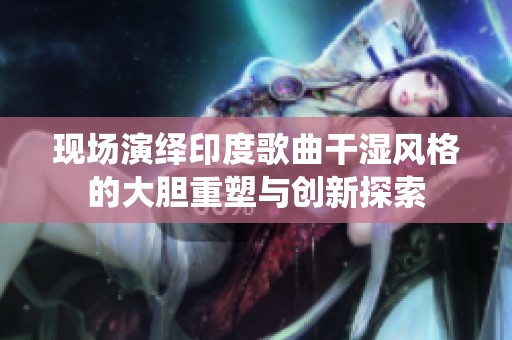 现场演绎印度歌曲干湿风格的大胆重塑与创新探索