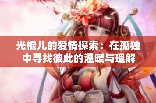 光棍儿的爱情探索：在孤独中寻找彼此的温暖与理解