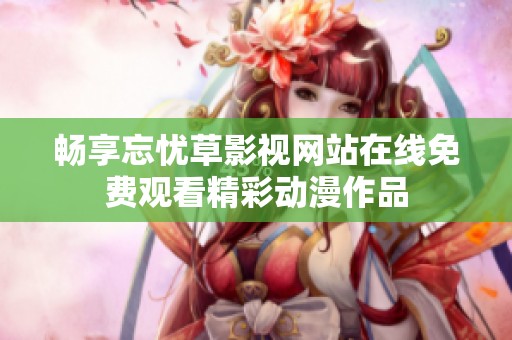 畅享忘忧草影视网站在线免费观看精彩动漫作品