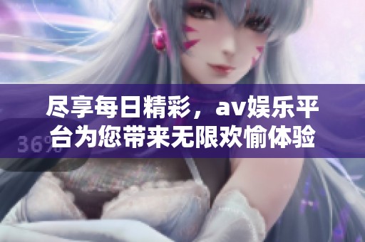 尽享每日精彩，av娱乐平台为您带来无限欢愉体验