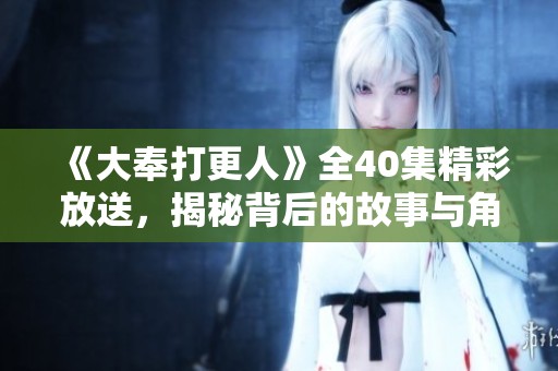 《大奉打更人》全40集精彩放送，揭秘背后的故事与角色发展