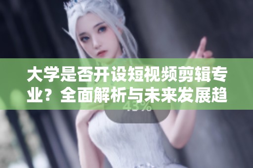 大学是否开设短视频剪辑专业？全面解析与未来发展趋势
