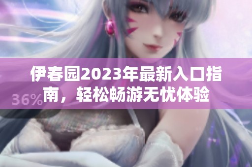 伊春园2023年最新入口指南，轻松畅游无忧体验