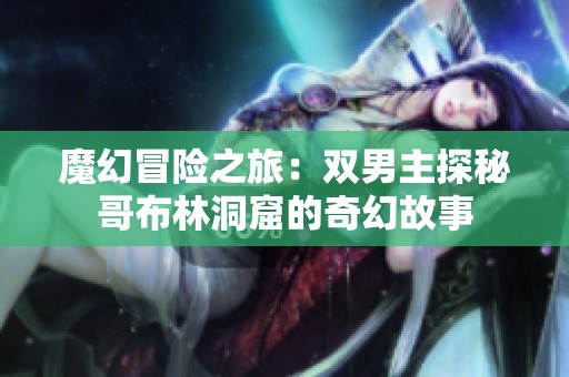 魔幻冒险之旅：双男主探秘哥布林洞窟的奇幻故事