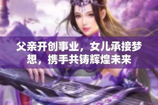 父亲开创事业，女儿承接梦想，携手共铸辉煌未来