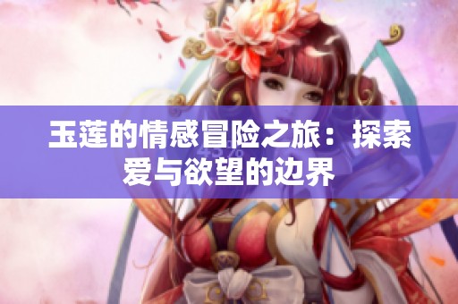 玉莲的情感冒险之旅：探索爱与欲望的边界