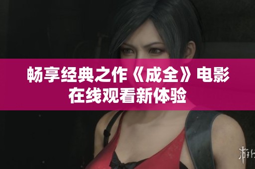 畅享经典之作《成全》电影在线观看新体验
