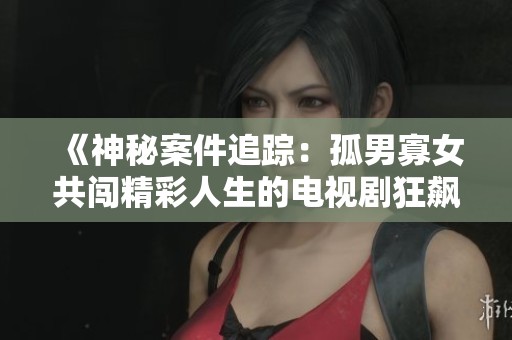 《神秘案件追踪：孤男寡女共闯精彩人生的电视剧狂飙》