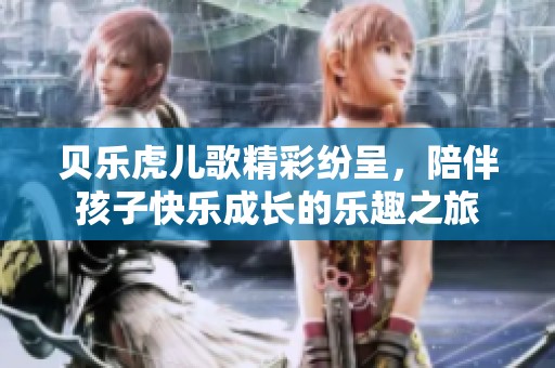 贝乐虎儿歌精彩纷呈，陪伴孩子快乐成长的乐趣之旅