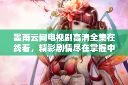 墨雨云间电视剧高清全集在线看，精彩剧情尽在掌握中