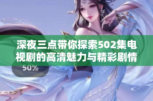 深夜三点带你探索502集电视剧的高清魅力与精彩剧情