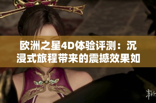 欧洲之星4D体验评测：沉浸式旅程带来的震撼效果如何