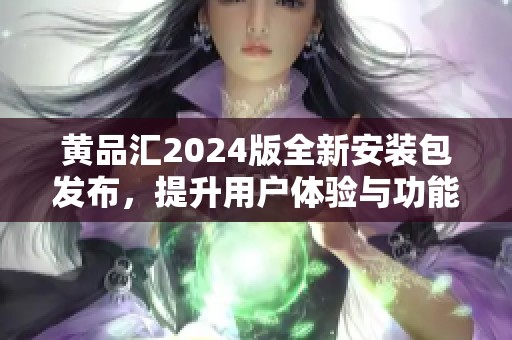 黄品汇2024版全新安装包发布，提升用户体验与功能解析