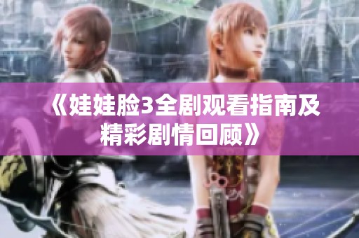 《娃娃脸3全剧观看指南及精彩剧情回顾》