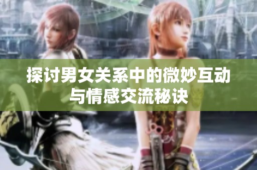 探讨男女关系中的微妙互动与情感交流秘诀