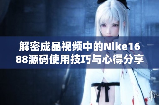 解密成品视频中的Nike1688源码使用技巧与心得分享