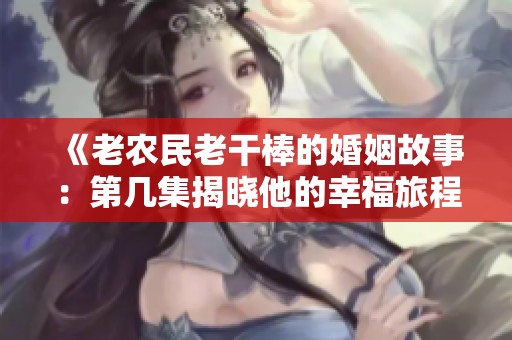 《老农民老干棒的婚姻故事：第几集揭晓他的幸福旅程》
