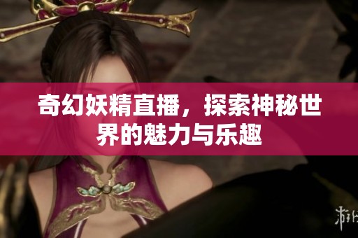 奇幻妖精直播，探索神秘世界的魅力与乐趣
