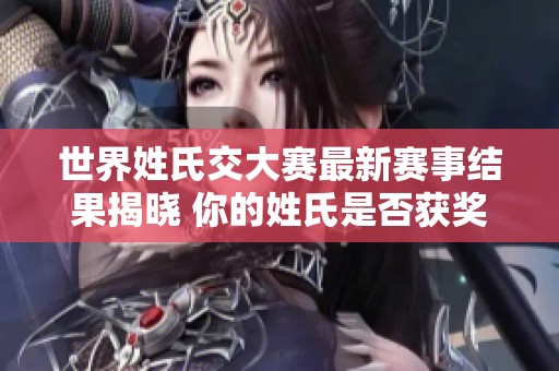 世界姓氏交大赛最新赛事结果揭晓 你的姓氏是否获奖？