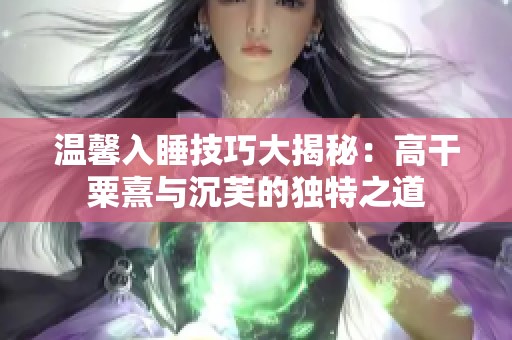 温馨入睡技巧大揭秘：高干粟熹与沉芙的独特之道