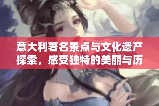 意大利著名景点与文化遗产探索，感受独特的美丽与历史魅力