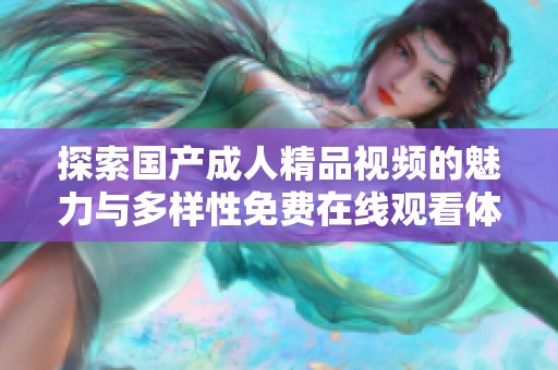 探索国产成人精品视频的魅力与多样性免费在线观看体验