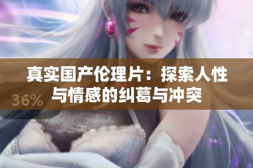 真实国产伦理片：探索人性与情感的纠葛与冲突