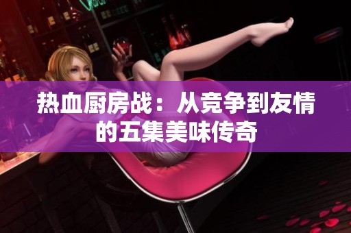 热血厨房战：从竞争到友情的五集美味传奇