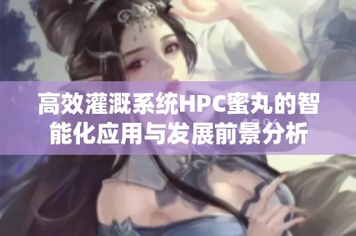 高效灌溉系统HPC蜜丸的智能化应用与发展前景分析