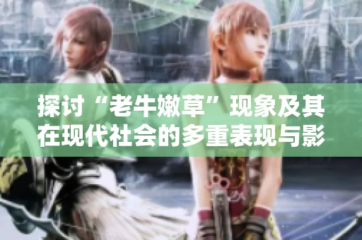 探讨“老牛嫩草”现象及其在现代社会的多重表现与影响