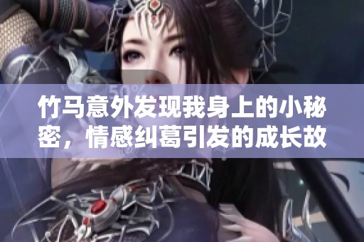 竹马意外发现我身上的小秘密，情感纠葛引发的成长故事