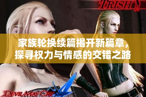 家族轮换续篇揭开新篇章，探寻权力与情感的交错之路