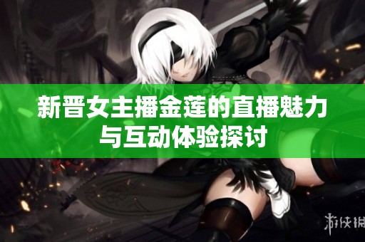 新晋女主播金莲的直播魅力与互动体验探讨