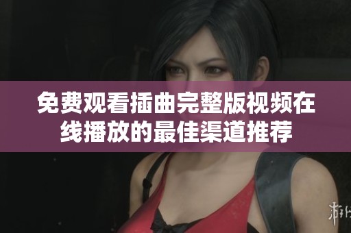 免费观看插曲完整版视频在线播放的最佳渠道推荐