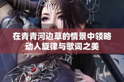 在青青河边草的情景中领略动人旋律与歌词之美