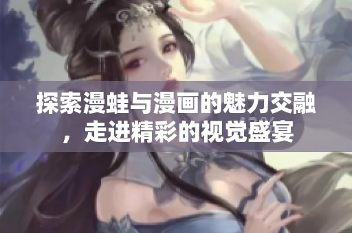 探索漫蛙与漫画的魅力交融，走进精彩的视觉盛宴