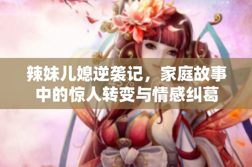 辣妹儿媳逆袭记，家庭故事中的惊人转变与情感纠葛