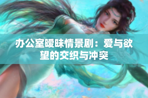 办公室暧昧情景剧：爱与欲望的交织与冲突