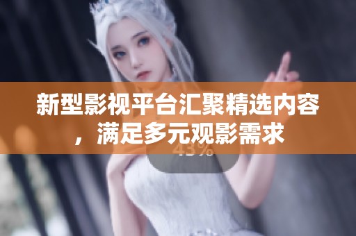 新型影视平台汇聚精选内容，满足多元观影需求